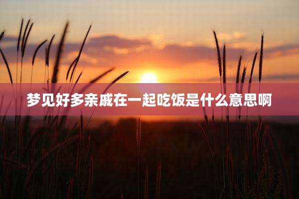 梦见好多亲戚在一起吃饭是什么意思啊