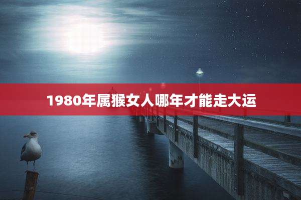 1980年属猴女人哪年才能走大运