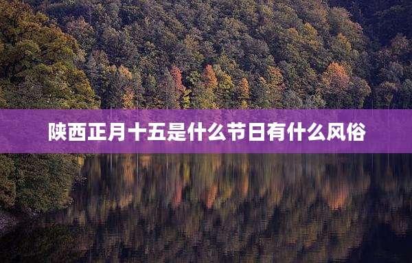 陕西正月十五是什么节日有什么风俗