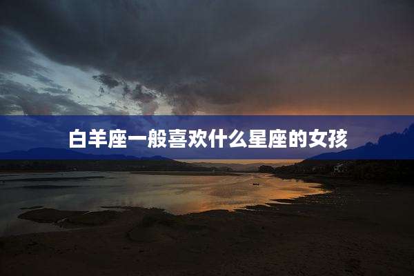 白羊座一般喜欢什么星座的女孩