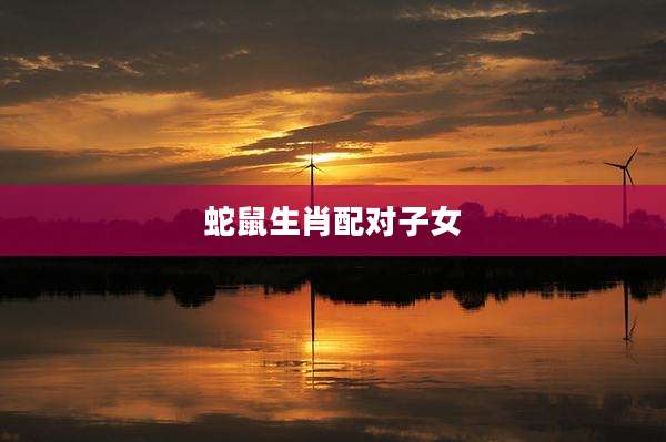 蛇鼠生肖配对子女