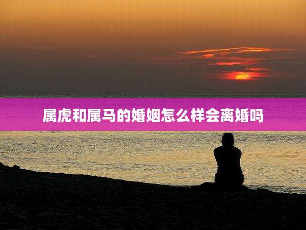 属虎和属马的婚姻怎么样会离婚吗