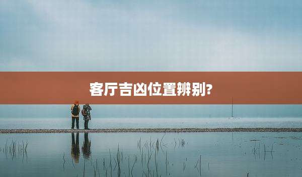 客厅吉凶位置辨别?