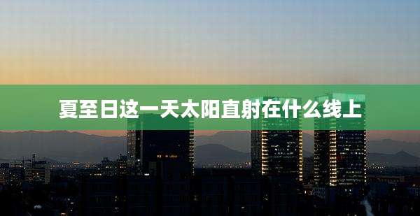夏至日这一天太阳直射在什么线上