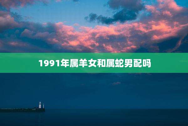 1991年属羊女和属蛇男配吗