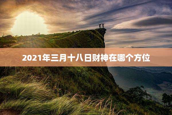 2021年三月十八日财神在哪个方位