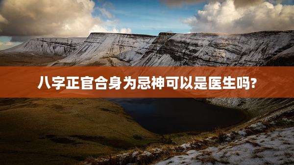 八字正官合身为忌神可以是医生吗?