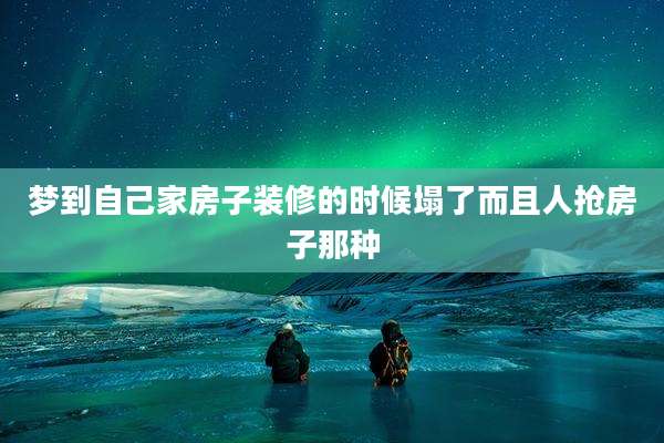 梦到自己家房子装修的时候塌了而且人抢房子那种
