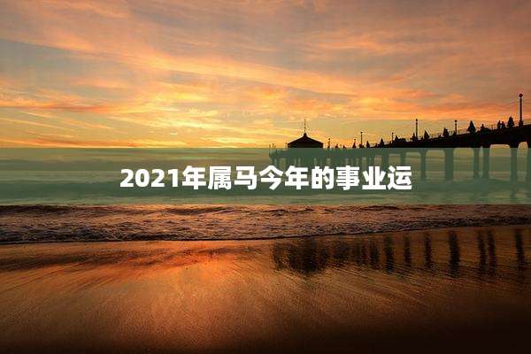 2021年属马今年的事业运