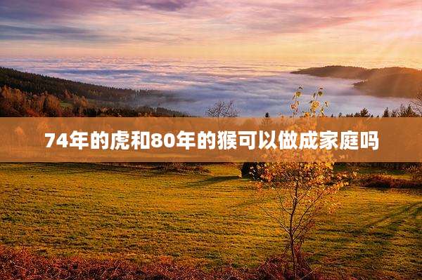 74年的虎和80年的猴可以做成家庭吗