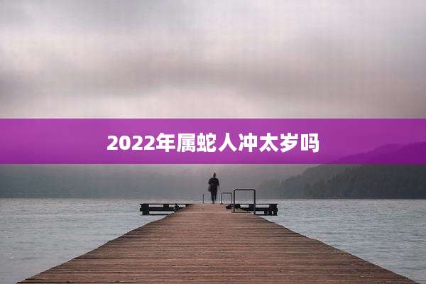 2022年属蛇人冲太岁吗