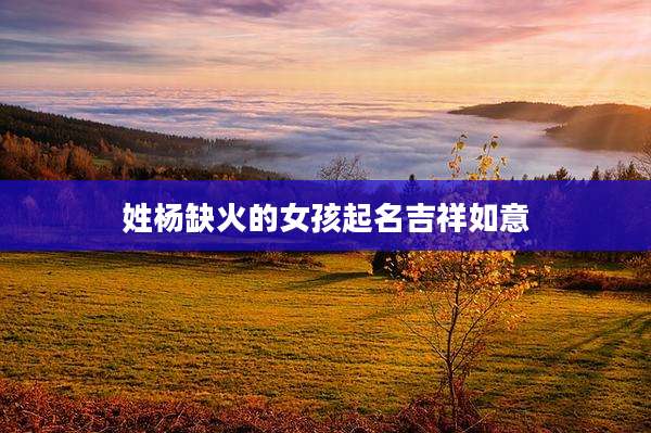 姓杨缺火的女孩起名吉祥如意