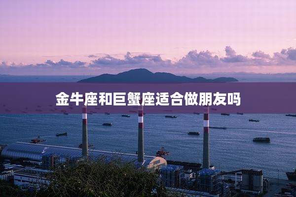 金牛座和巨蟹座适合做朋友吗