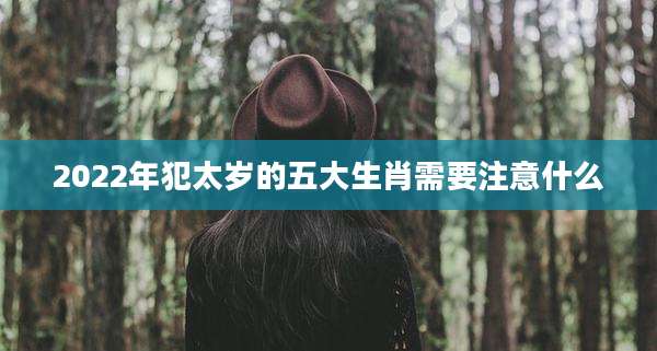 2022年犯太岁的五大生肖需要注意什么