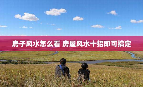 房子风水怎么看 房屋风水十招即可搞定