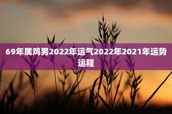 69年属鸡男2022年运气2022年2021年运势运程
