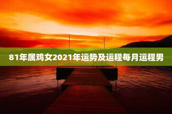 81年属鸡女2021年运势及运程每月运程男