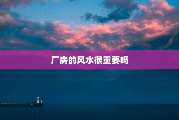 厂房的风水很重要吗
