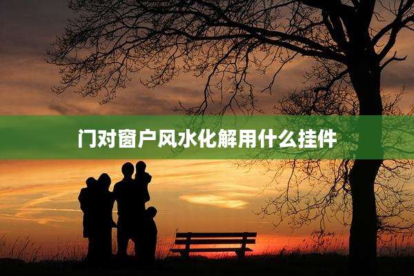 门对窗户风水化解用什么挂件