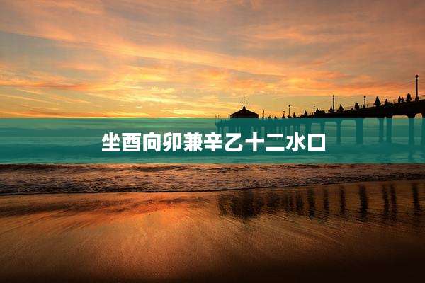 坐酉向卯兼辛乙十二水口