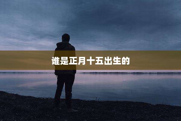 谁是正月十五出生的