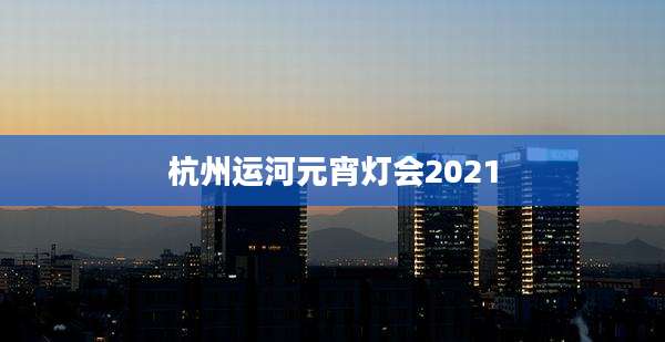 杭州运河元宵灯会2021