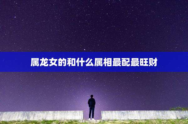 属龙女的和什么属相最配最旺财