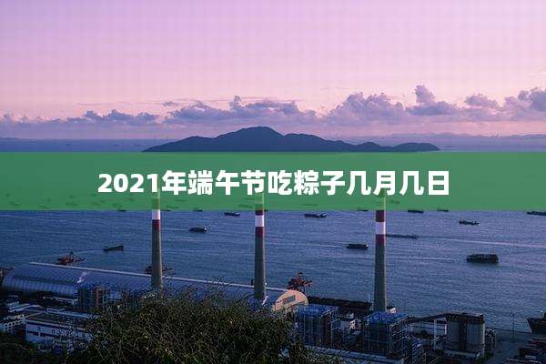 2021年端午节吃粽子几月几日