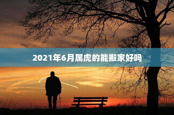 2021年6月属虎的能搬家好吗