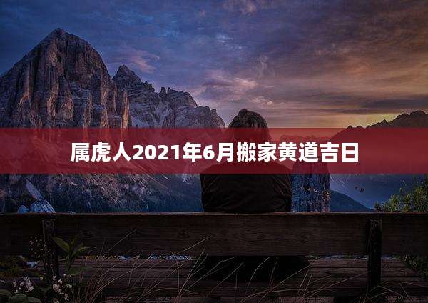 属虎人2021年6月搬家黄道吉日