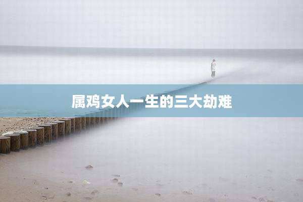 属鸡女人一生的三大劫难