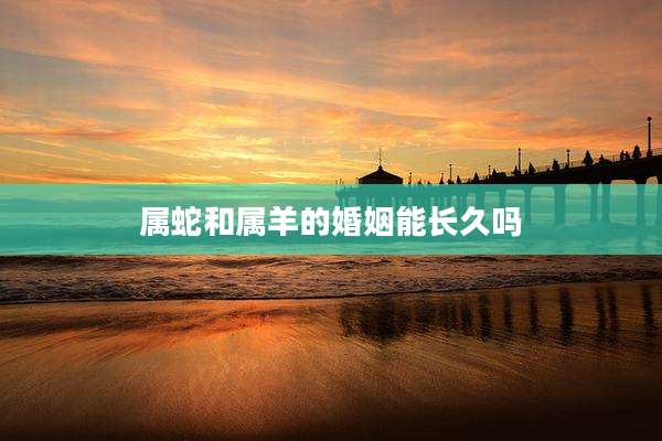 属蛇和属羊的婚姻能长久吗