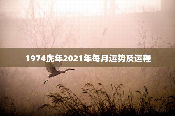 1974虎年2021年每月运势及运程