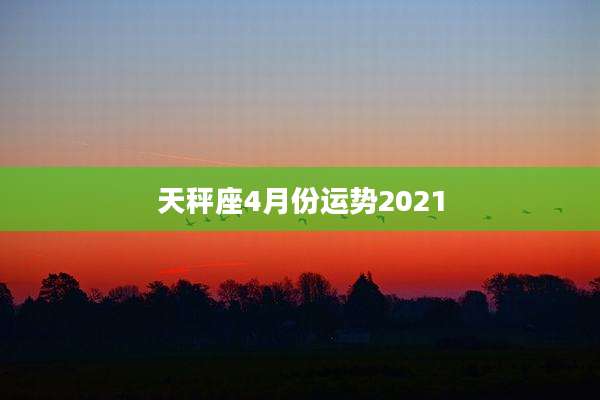 天秤座4月份运势2021