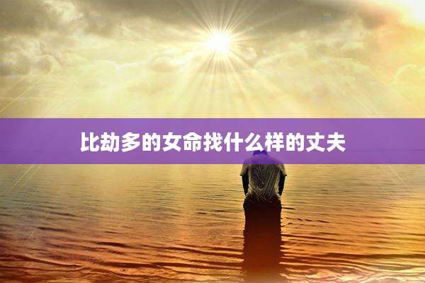 比劫多的女命找什么样的丈夫