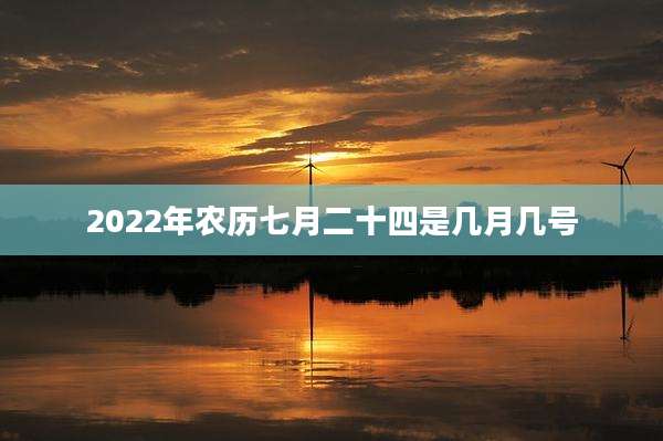 2022年农历七月二十四是几月几号