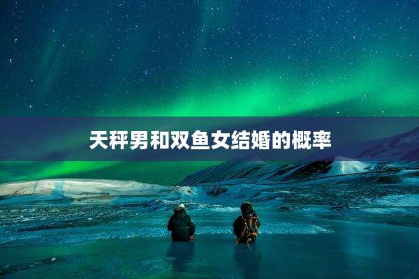 天秤男和双鱼女结婚的概率