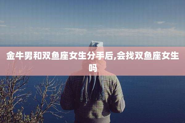金牛男和双鱼座女生分手后,会找双鱼座女生吗