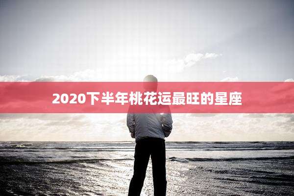 2020下半年桃花运最旺的星座