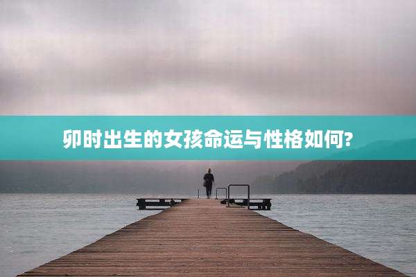 卯时出生的女孩命运与性格如何?