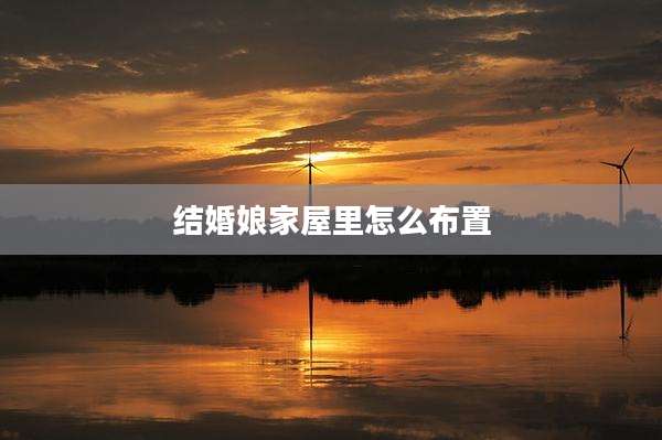 结婚娘家屋里怎么布置