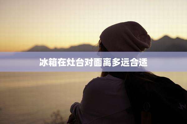 冰箱在灶台对面离多远合适