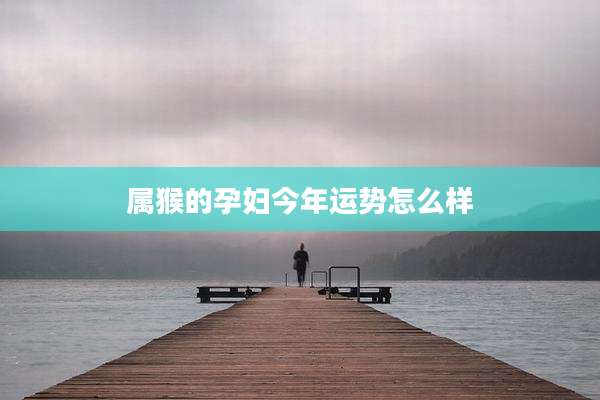 属猴的孕妇今年运势怎么样