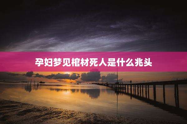 孕妇梦见棺材死人是什么兆头