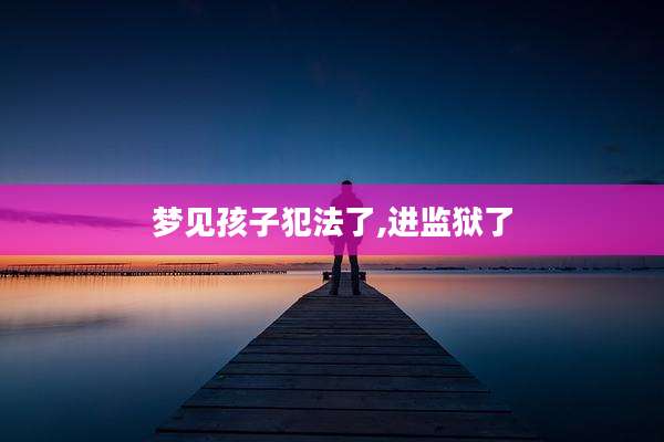 梦见孩子犯法了,进监狱了
