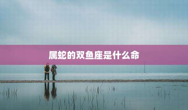 属蛇的双鱼座是什么命