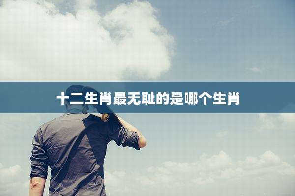 十二生肖最***的是哪个生肖
