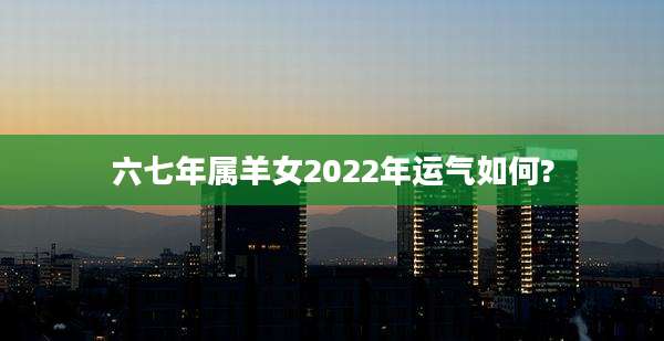 六七年属羊女2022年运气如何?