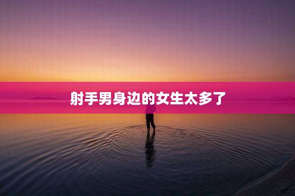 射手男身边的女生太多了