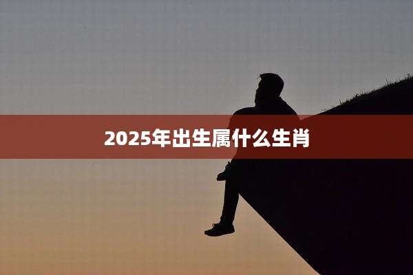 2025年出生属什么生肖
